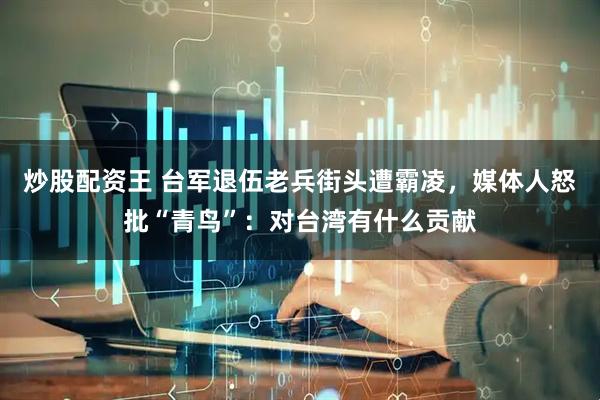 炒股配资王 台军退伍老兵街头遭霸凌，媒体人怒批“青鸟”：对台湾有什么贡献