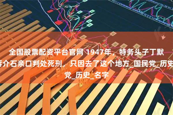 全国股票配资平台官网 1947年，特务头子丁默邨被蒋介石亲口判处死刑，只因去了这个地方_国民党_历史_名字