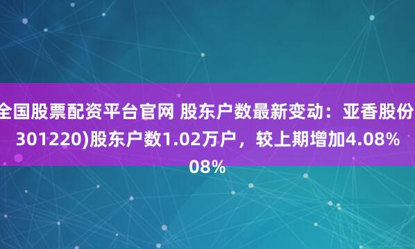 全国股票配资平台官网 股东户数最新变动：亚香股份(301220)股东户数1.02万户，较上期增加4.08%