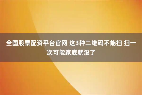 全国股票配资平台官网 这3种二维码不能扫 扫一次可能家底就没了