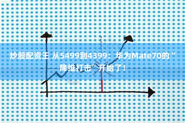 炒股配资王 从5499到4399：华为Mate70的“降维打击”开始了！