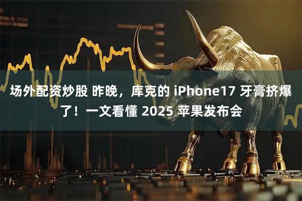 场外配资炒股 昨晚，库克的 iPhone17 牙膏挤爆了！一文看懂 2025 苹果发布会