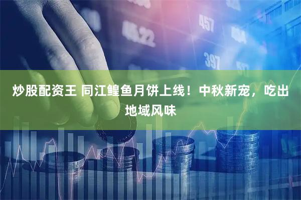 炒股配资王 同江鳇鱼月饼上线！中秋新宠，吃出地域风味