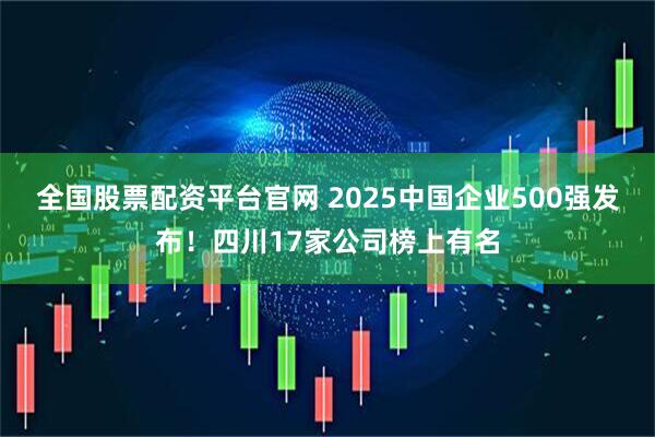全国股票配资平台官网 2025中国企业500强发布！四川17家公司榜上有名