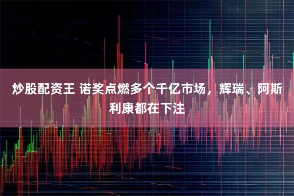 炒股配资王 诺奖点燃多个千亿市场，辉瑞、阿斯利康都在下注