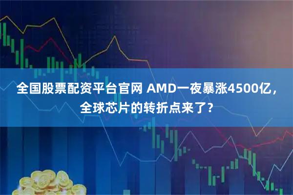 全国股票配资平台官网 AMD一夜暴涨4500亿，全球芯片的转折点来了？