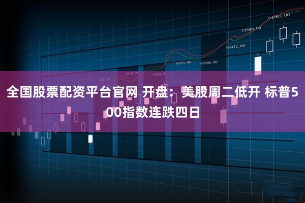 全国股票配资平台官网 开盘：美股周二低开 标普500指数连跌四日