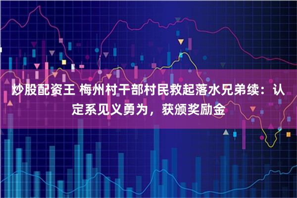 炒股配资王 梅州村干部村民救起落水兄弟续：认定系见义勇为，获颁奖励金