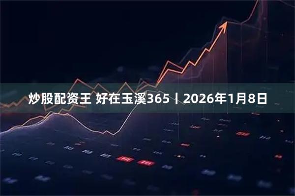 炒股配资王 好在玉溪365丨2026年1月8日