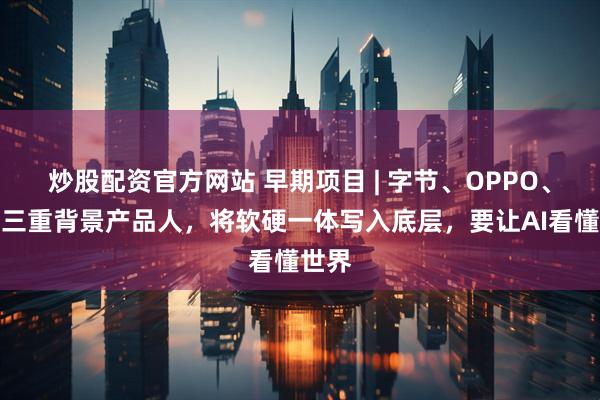 炒股配资官方网站 早期项目 | 字节、OPPO、一加三重背景产品人，将软硬一体写入底层，要让AI看懂世界