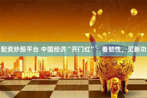 配资炒股平台 中国经济“开门红”：看韧性，见新功