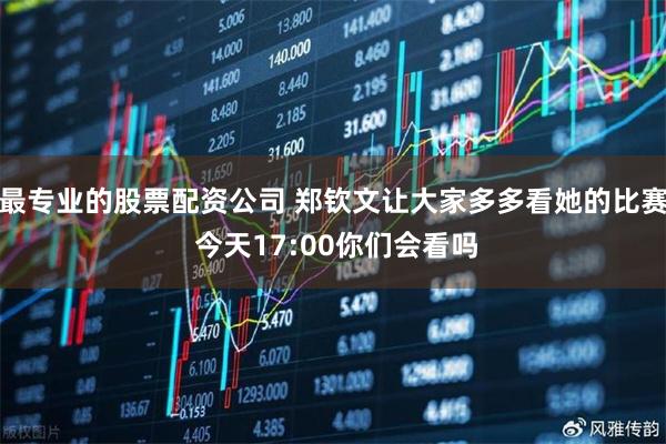 最专业的股票配资公司 郑钦文让大家多多看她的比赛 今天17:00你们会看吗