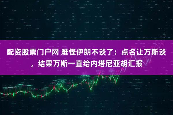 配资股票门户网 难怪伊朗不谈了：点名让万斯谈，结果万斯一直给内塔尼亚胡汇报