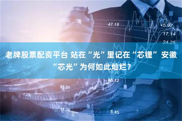 老牌股票配资平台 站在“光”里记在“芯锂” 安徽“芯光”为何如此灿烂？