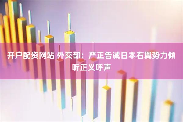开户配资网站 外交部：严正告诫日本右翼势力倾听正义呼声