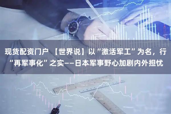 现货配资门户 【世界说】以“激活军工”为名，行“再军事化”之实——日本军事野心加剧内外担忧