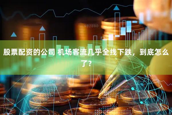 股票配资的公司 机场客流几乎全线下跌，到底怎么了？