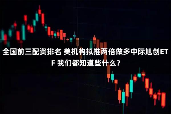 全国前三配资排名 美机构拟推两倍做多中际旭创ETF 我们都知道些什么？
