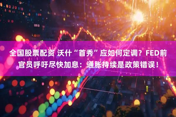 全国股票配资 沃什“首秀”应如何定调？FED前官员呼吁尽快加息：通胀持续是政策错误！