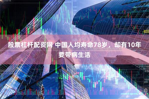 股票杠杆配资网 中国人均寿命78岁，却有10年要带病生活