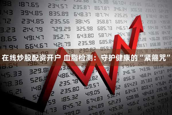 在线炒股配资开户 血脂检测：守护健康的“紧箍咒”